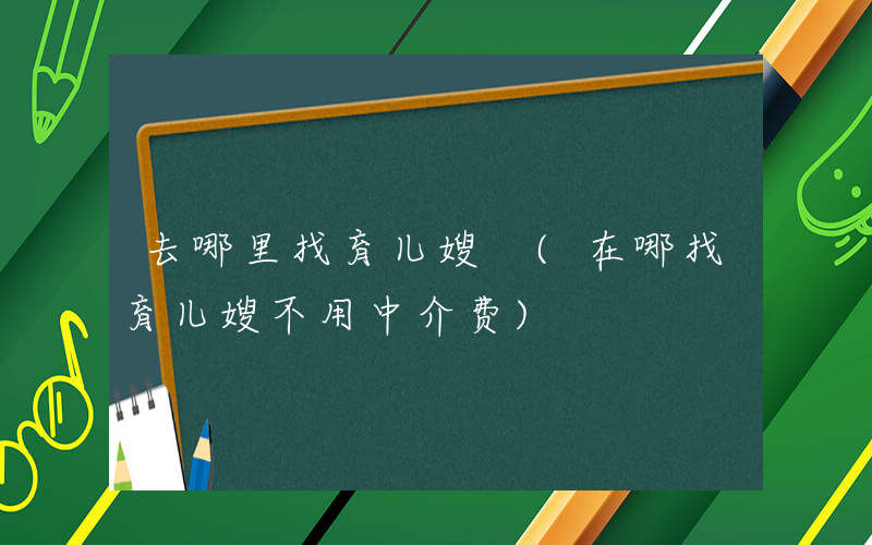 去哪里找育儿嫂 (在哪找育儿嫂不用中介费)